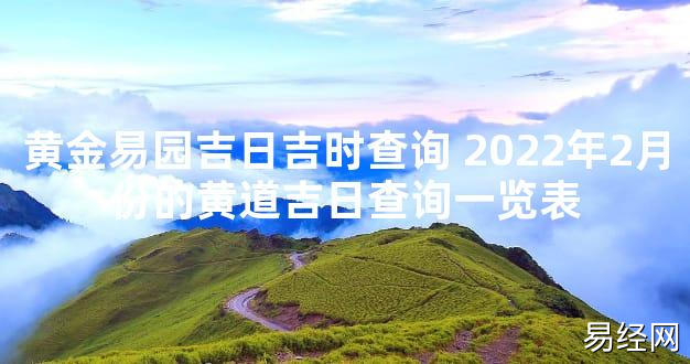 【最新风水】黄金易园吉日吉时查询 2024年2月份的黄道吉日查询一览表【好运风水】